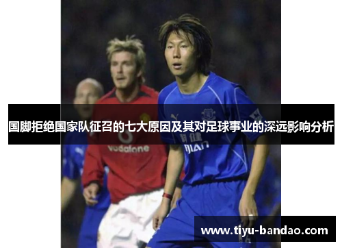 国脚拒绝国家队征召的七大原因及其对足球事业的深远影响分析