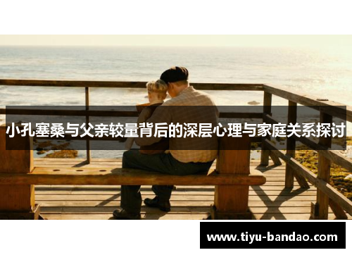 小孔塞桑与父亲较量背后的深层心理与家庭关系探讨