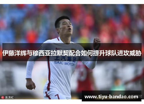 伊藤洋辉与穆西亚拉默契配合如何提升球队进攻威胁