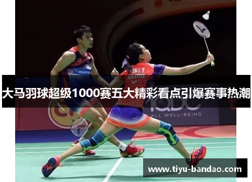大马羽球超级1000赛五大精彩看点引爆赛事热潮
