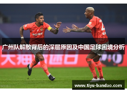 广州队解散背后的深层原因及中国足球困境分析