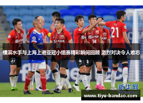 横滨水手与上海上港亚冠小组赛精彩瞬间回顾 激烈对决令人难忘