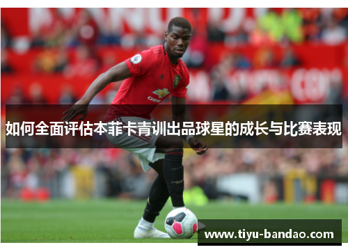 如何全面评估本菲卡青训出品球星的成长与比赛表现