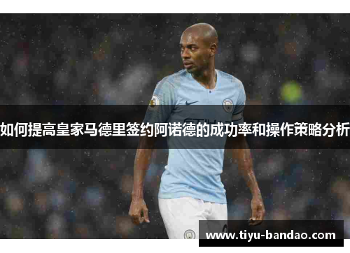 如何提高皇家马德里签约阿诺德的成功率和操作策略分析