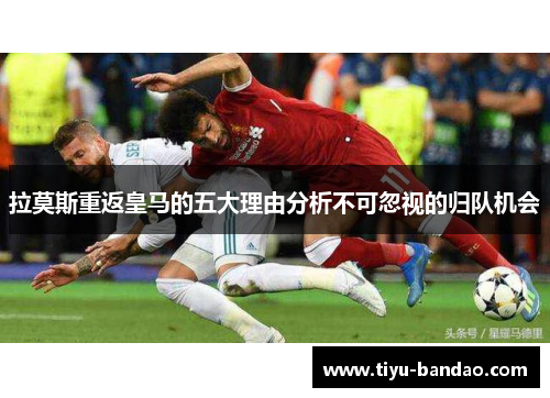 拉莫斯重返皇马的五大理由分析不可忽视的归队机会