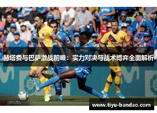 赫塔费与巴萨激战前瞻：实力对决与战术博弈全面解析