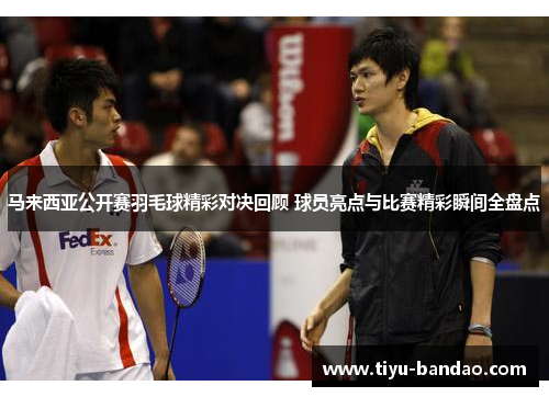 马来西亚公开赛羽毛球精彩对决回顾 球员亮点与比赛精彩瞬间全盘点