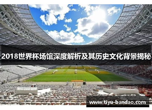 2018世界杯场馆深度解析及其历史文化背景揭秘