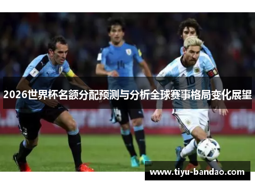 2026世界杯名额分配预测与分析全球赛事格局变化展望