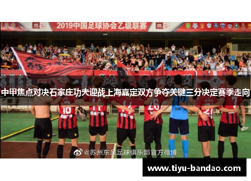 中甲焦点对决石家庄功夫迎战上海嘉定双方争夺关键三分决定赛季走向