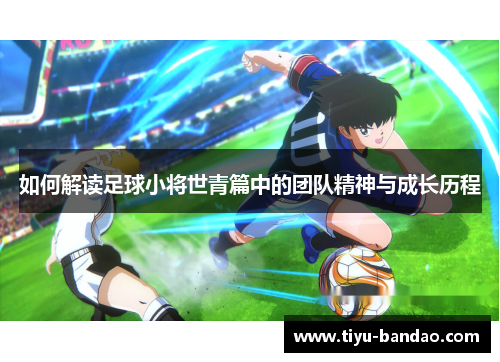 如何解读足球小将世青篇中的团队精神与成长历程
