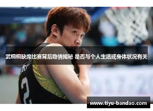 武桐桐缺席比赛背后隐情揭秘 是否与个人生活或身体状况有关
