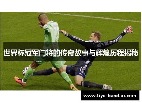 世界杯冠军门将的传奇故事与辉煌历程揭秘