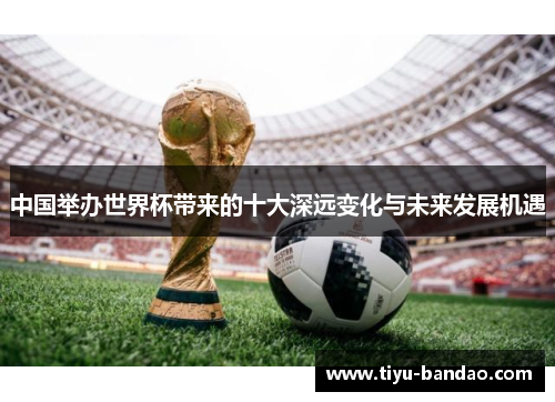 中国举办世界杯带来的十大深远变化与未来发展机遇