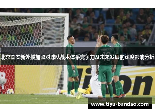 北京国安新外援加盟对球队战术体系竞争力及未来发展的深度影响分析