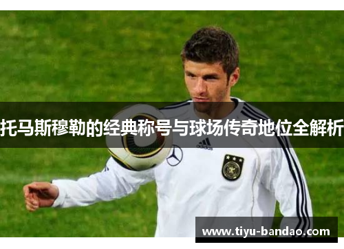 托马斯穆勒的经典称号与球场传奇地位全解析