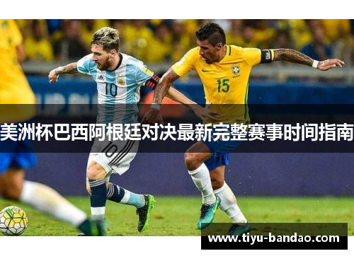 美洲杯巴西阿根廷对决最新完整赛事时间指南