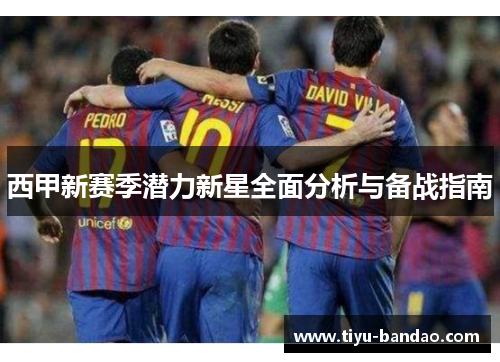 西甲新赛季潜力新星全面分析与备战指南